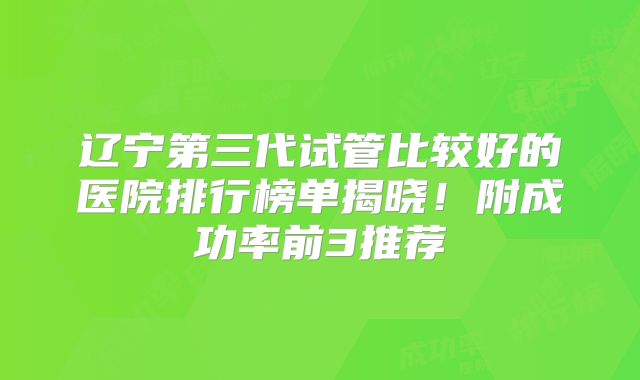 辽宁第三代试管比较好的医院排行榜单揭晓!附成功率前3推荐