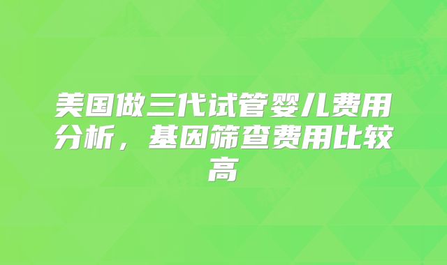 美国做三代试管婴儿费用分析,基因筛查费用比较高