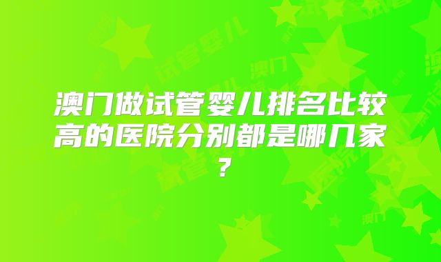 澳门做试管婴儿排名比较高的医院分别都是哪几家?