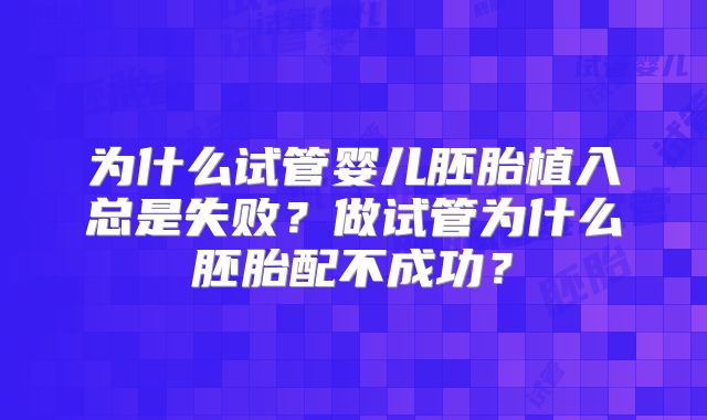 为什么试管婴儿胚胎植入总是失败？做试管为什么胚胎配不成功？