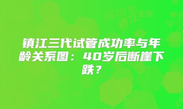 镇江三代试管成功率与年龄关系图：40岁后断崖下跌？