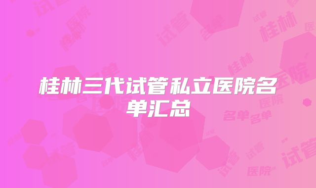 桂林三代试管私立医院名单汇总