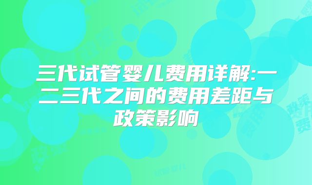 三代试管婴儿费用详解:一二三代之间的费用差距与政策影响