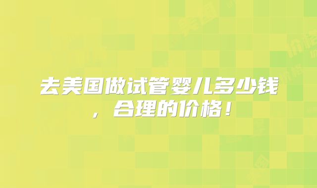 去美国做试管婴儿多少钱，合理的价格！