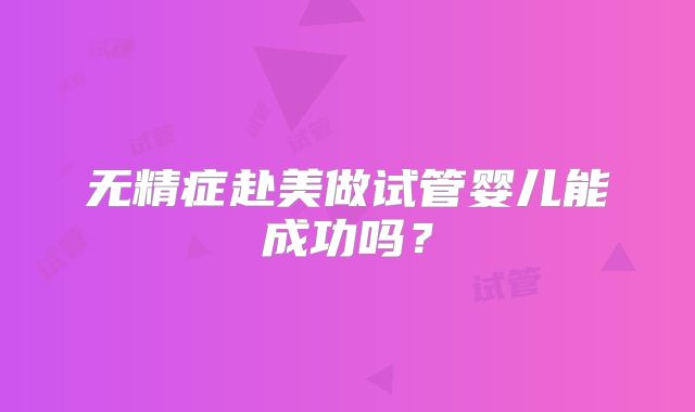 无精症赴美做试管婴儿能成功吗?
