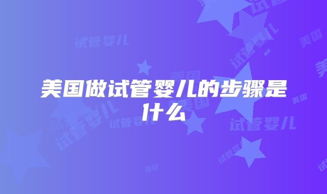 美国做试管婴儿的步骤是什么