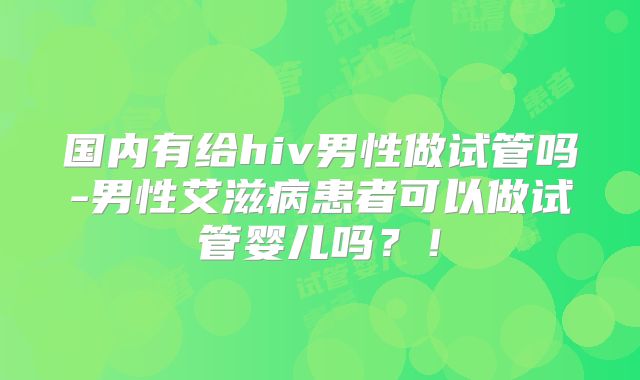 国内有给hiv男性做试管吗-男性艾滋病患者可以做试管婴儿吗?!