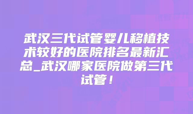 武汉三代试管婴儿移植技术较好的医院排名最新汇总_武汉哪家医院做第三代试管！