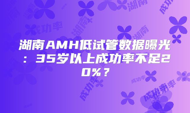 湖南AMH低试管数据曝光：35岁以上成功率不足20%？