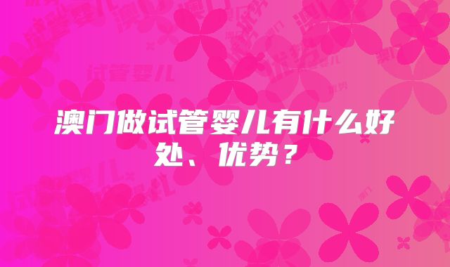 澳门做试管婴儿有什么好处、优势?