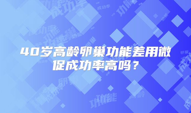 40岁高龄卵巢功能差用微促成功率高吗？