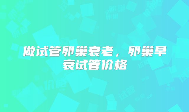 做试管卵巢衰老,卵巢早衰试管价格