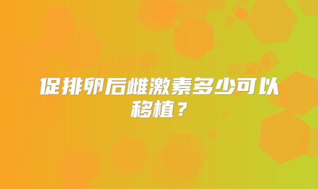 促排卵后雌激素多少可以移植？