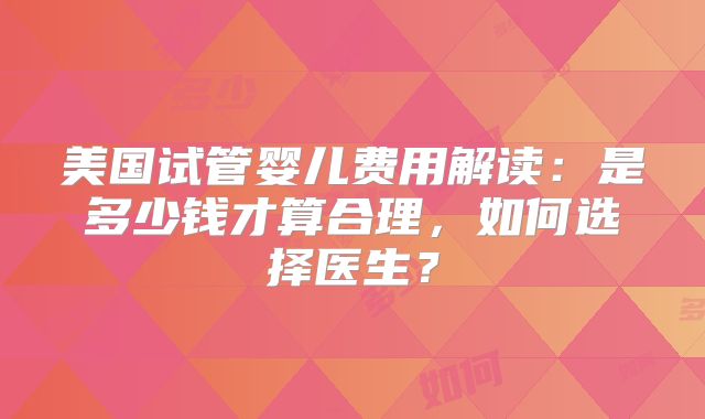 美国试管婴儿费用解读:是多少钱才算合理,如何选择医生?