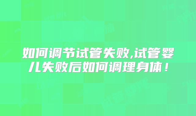 如何调节试管失败,试管婴儿失败后如何调理身体!