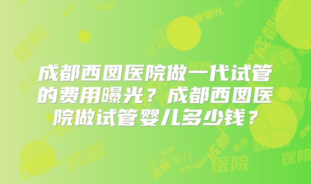 成都西囡医院做一代试管的费用曝光?成都西囡医院做试管婴儿多少钱?