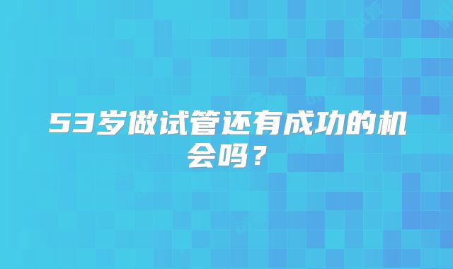 53岁做试管还有成功的机会吗？
