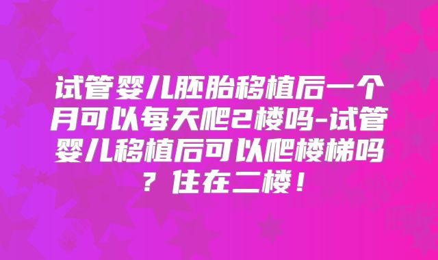 试管婴儿胚胎移植后一个月可以每天爬2楼吗-试管婴儿移植后可以爬楼梯吗?住在二楼!
