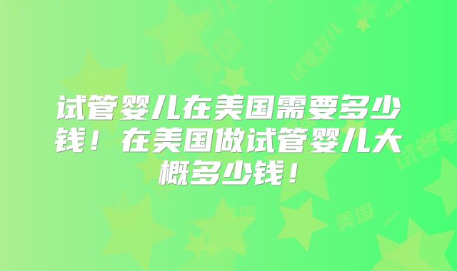 试管婴儿在美国需要多少钱！在美国做试管婴儿大概多少钱！