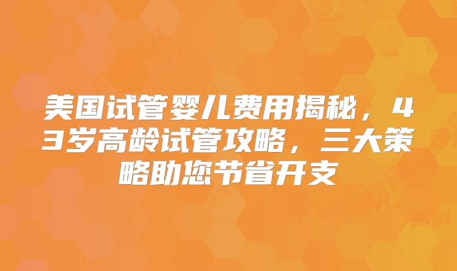 美国试管婴儿费用揭秘,43岁高龄试管攻略,三大策略助您节省开支