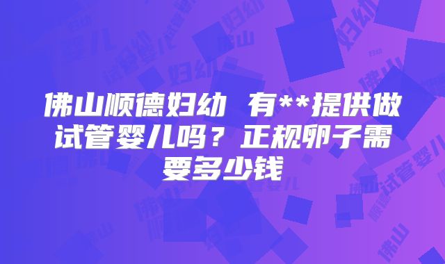佛山顺德妇幼 有**提供做试管婴儿吗?正规卵子需要多少钱