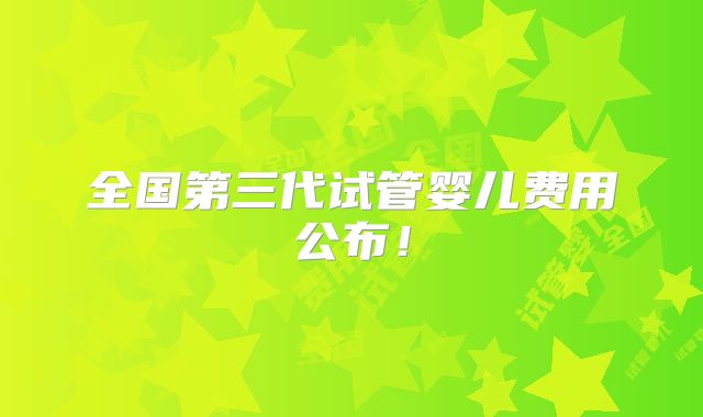 全国第三代试管婴儿费用公布！