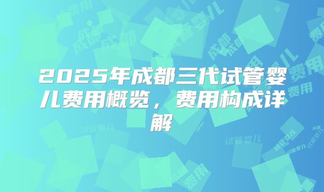 2025年成都三代试管婴儿费用概览，费用构成详解
