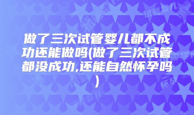做了三次试管婴儿都不成功还能做吗(做了三次试管都没成功,还能自然怀孕吗)