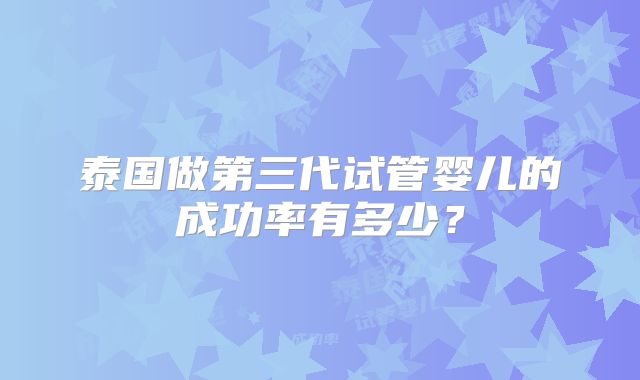 泰国做第三代试管婴儿的成功率有多少?