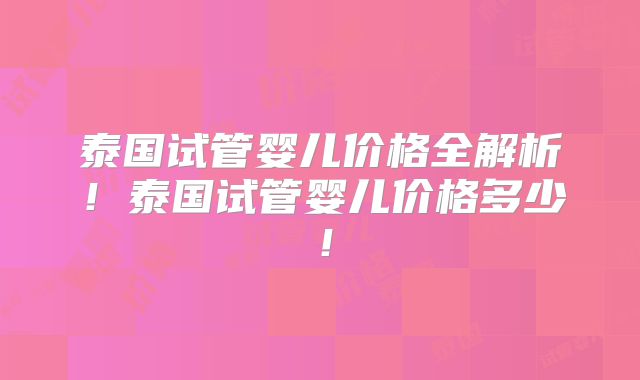 泰国试管婴儿价格全解析！泰国试管婴儿价格多少！