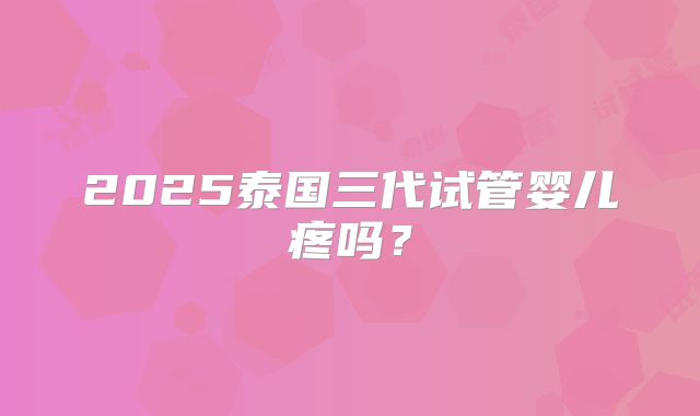 2025泰国三代试管婴儿疼吗?