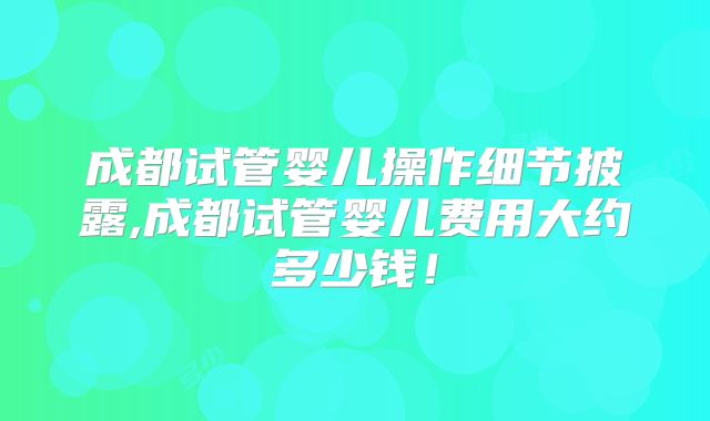 成都试管婴儿操作细节披露,成都试管婴儿费用大约多少钱!