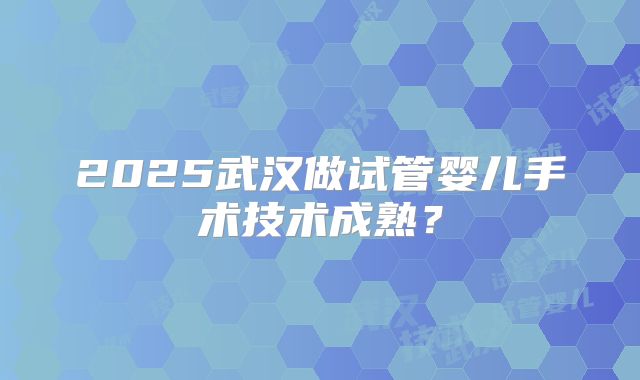 2025武汉做试管婴儿手术技术成熟？