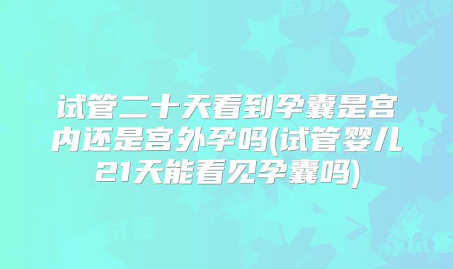 试管二十天看到孕囊是宫内还是宫外孕吗(试管婴儿21天能看见孕囊吗)
