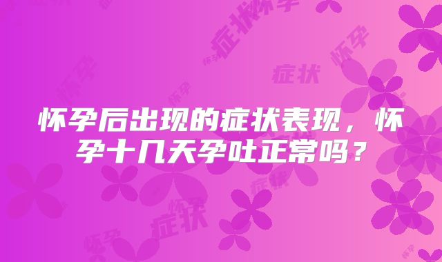 怀孕后出现的症状表现,怀孕十几天孕吐正常吗?