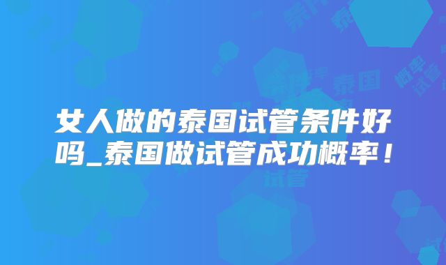 女人做的泰国试管条件好吗_泰国做试管成功概率！