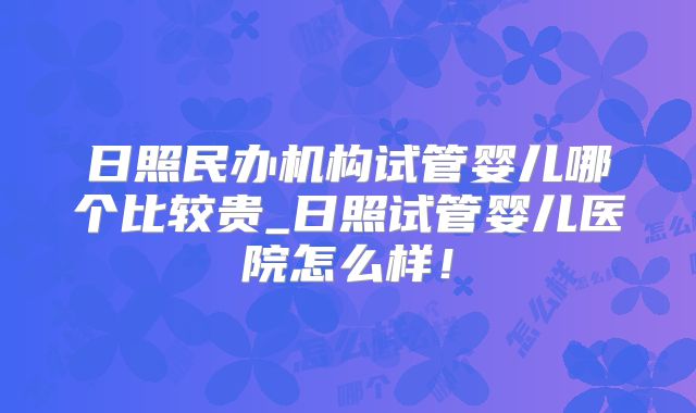 日照民办机构试管婴儿哪个比较贵_日照试管婴儿医院怎么样！