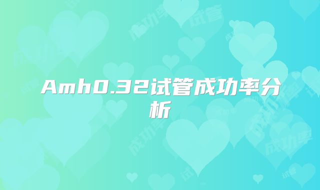 Amh0.32试管成功率分析