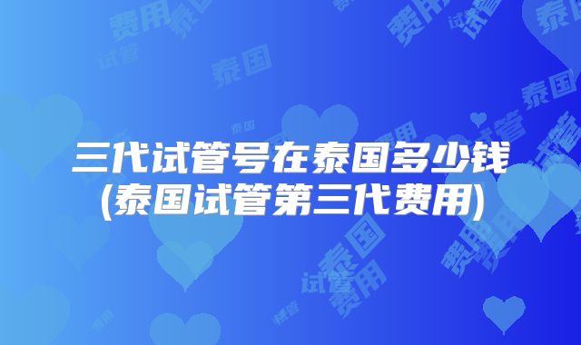 三代试管号在泰国多少钱(泰国试管第三代费用)