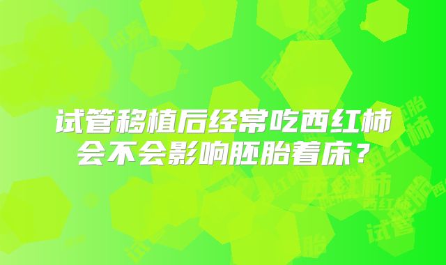 试管移植后经常吃西红柿会不会影响胚胎着床？