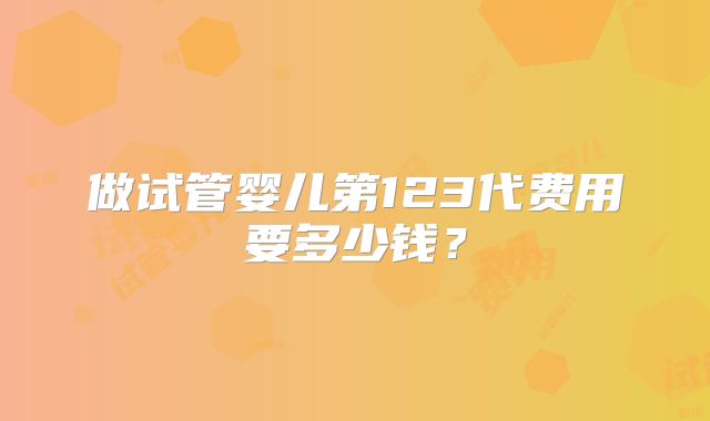 做试管婴儿第123代费用要多少钱?