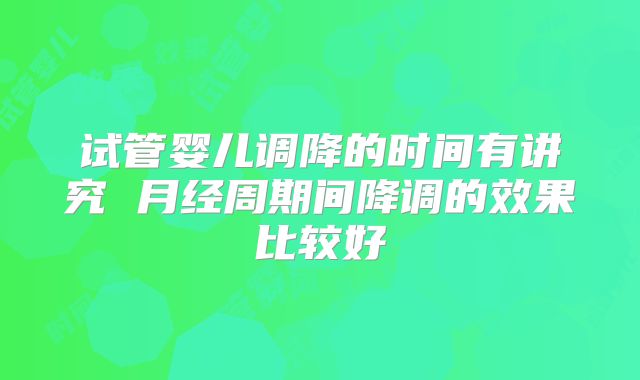 试管婴儿调降的时间有讲究 月经周期间降调的效果比较好