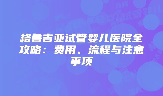 格鲁吉亚试管婴儿医院全攻略：费用、流程与注意事项