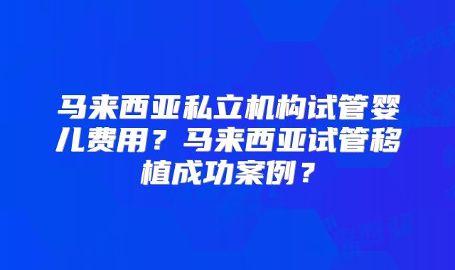 马来西亚私立机构试管婴儿费用？马来西亚试管移植成功案例？