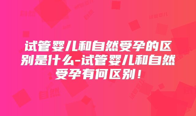 试管婴儿和自然受孕的区别是什么-试管婴儿和自然受孕有何区别！