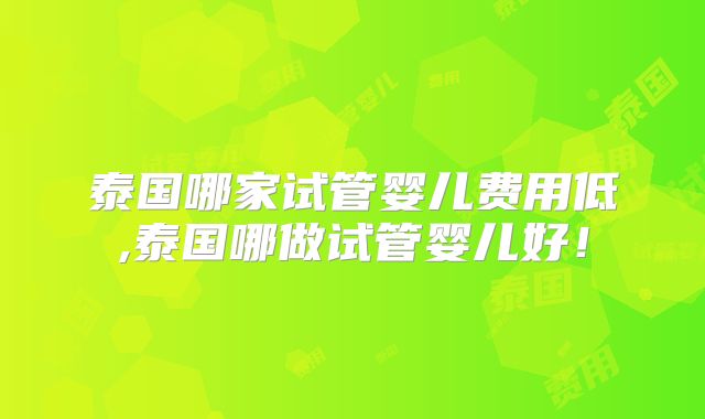 泰国哪家试管婴儿费用低,泰国哪做试管婴儿好!