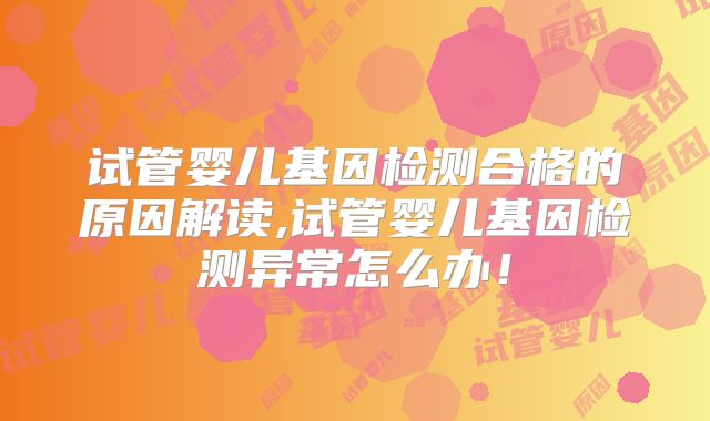 试管婴儿基因检测合格的原因解读,试管婴儿基因检测异常怎么办!