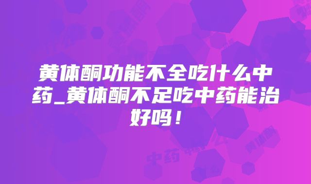 黄体酮功能不全吃什么中药_黄体酮不足吃中药能治好吗！