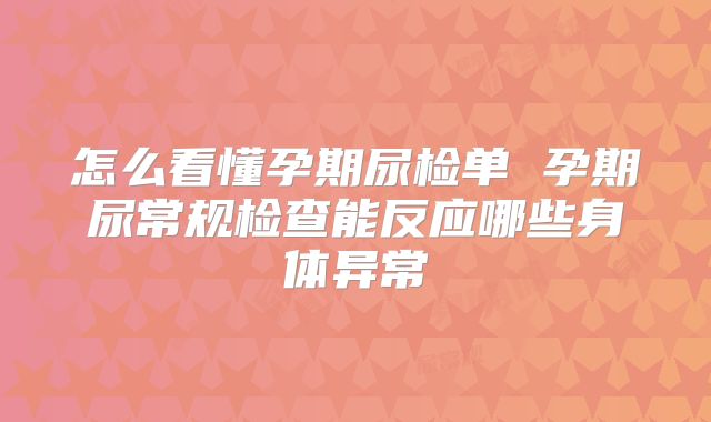 怎么看懂孕期尿检单 孕期尿常规检查能反应哪些身体异常