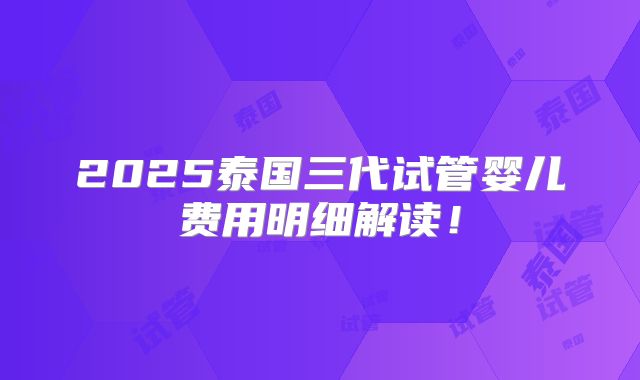 2025泰国三代试管婴儿费用明细解读！